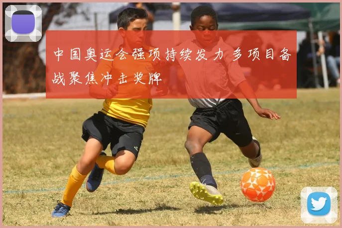 中国奥运会强项持续发力 多项目备战聚焦冲击奖牌