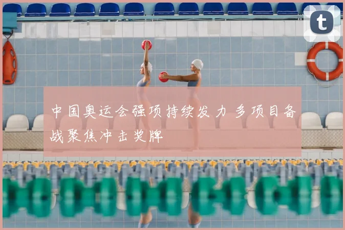 中国奥运会强项持续发力 多项目备战聚焦冲击奖牌