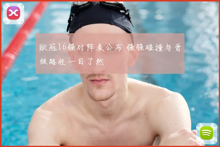 欧冠16强对阵表公布 强强碰撞与晋级路径一目了然