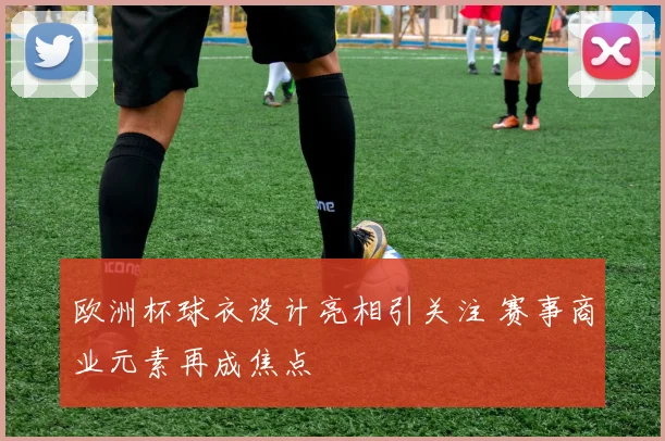 欧洲杯球衣设计亮相引关注 赛事商业元素再成焦点