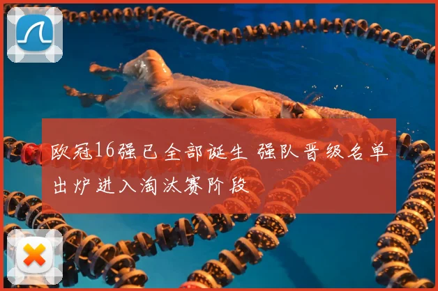 欧冠16强已全部诞生 强队晋级名单出炉进入淘汰赛阶段