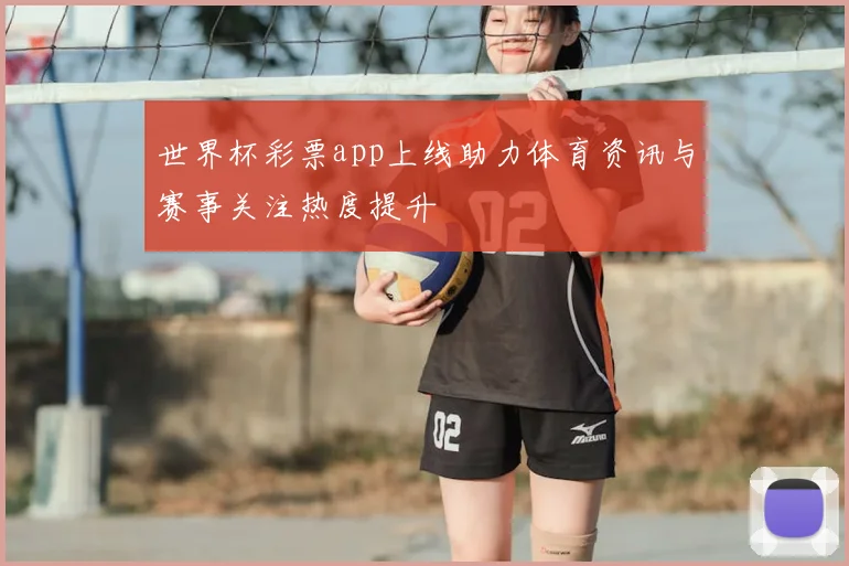 世界杯彩票app上线助力体育资讯与赛事关注热度提升