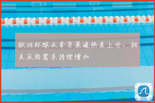 欧洲杯球衣拿货渠道热度上升，相关采购需求持续增加