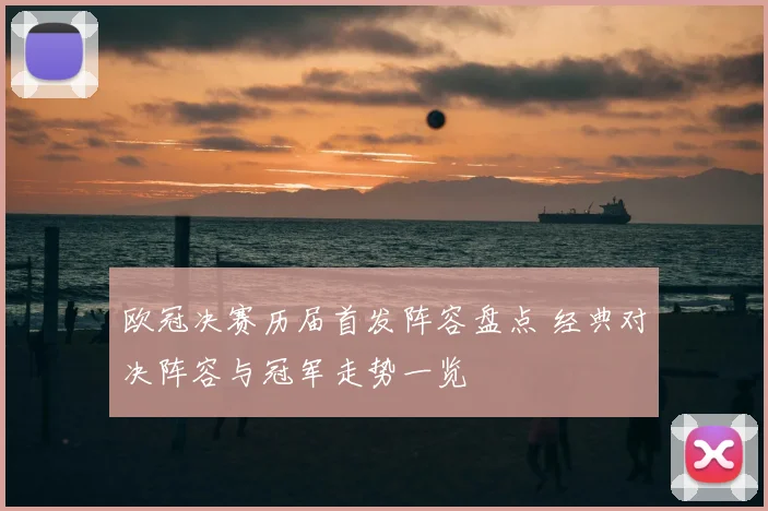 欧冠决赛历届首发阵容盘点 经典对决阵容与冠军走势一览