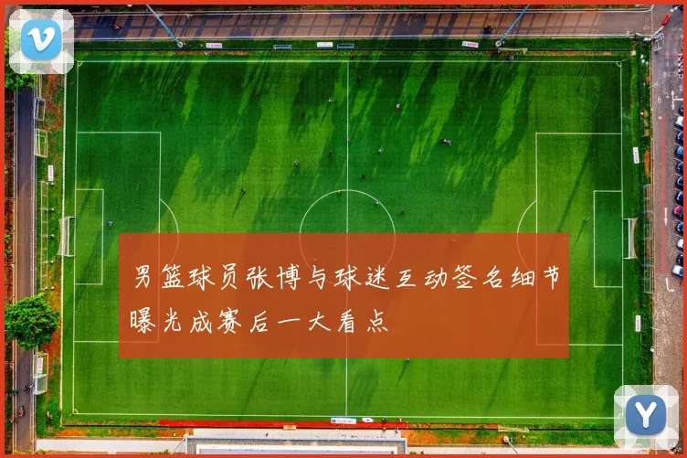 男篮球员张博与球迷互动签名细节曝光成赛后一大看点