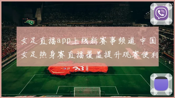 女足直播app上线新赛事频道 中国女足热身赛直播覆盖提升观赛便利