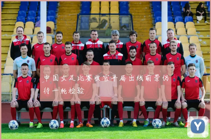 中国女足比赛收官平局出线前景仍待一轮检验