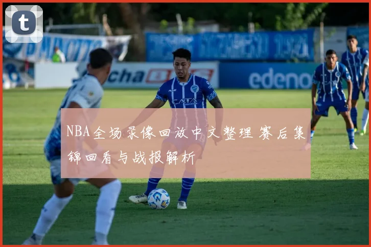 NBA全场录像回放中文整理 赛后集锦回看与战报解析