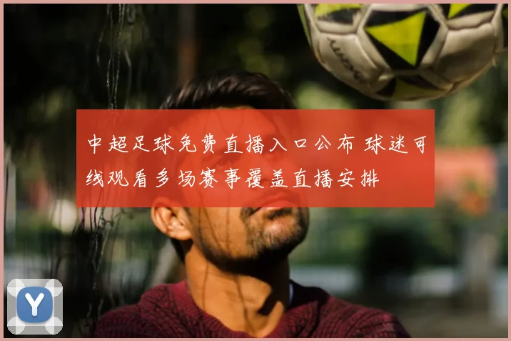 中超足球免费直播入口公布 球迷可线观看多场赛事覆盖直播安排