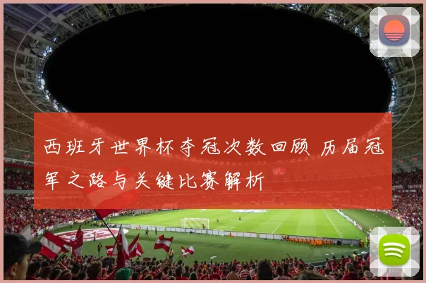 西班牙世界杯夺冠次数回顾 历届冠军之路与关键比赛解析