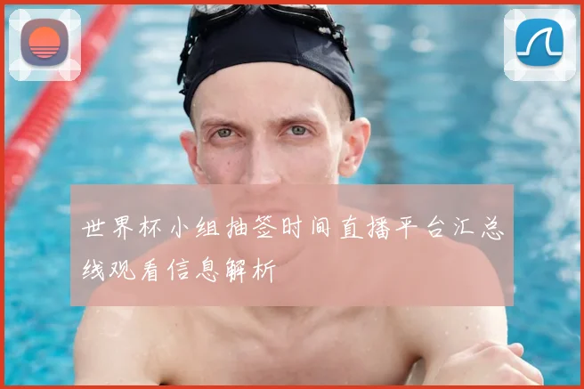 世界杯小组抽签时间直播平台汇总线观看信息解析