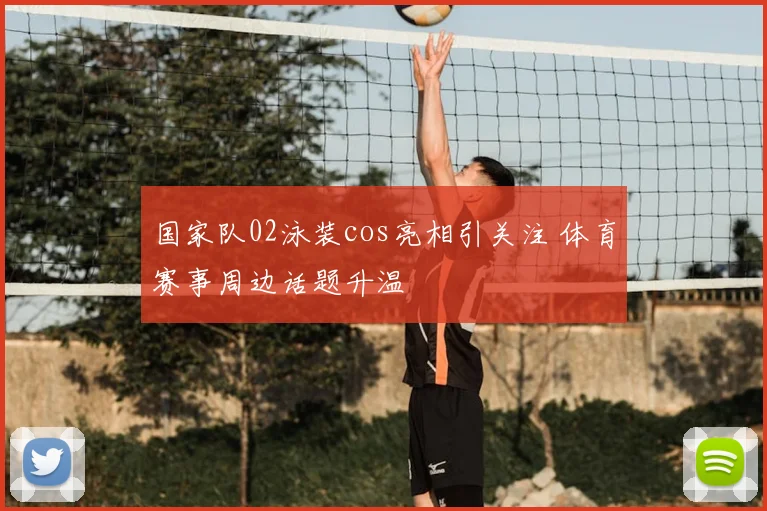国家队02泳装cos亮相引关注 体育赛事周边话题升温