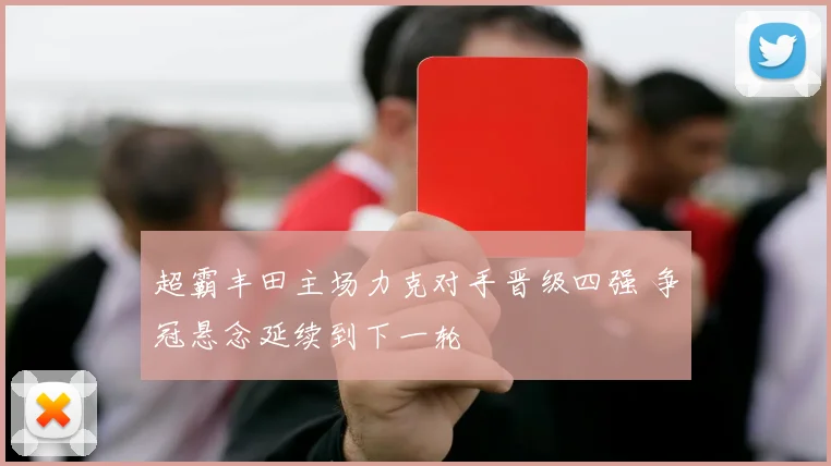 超霸丰田主场力克对手晋级四强 争冠悬念延续到下一轮