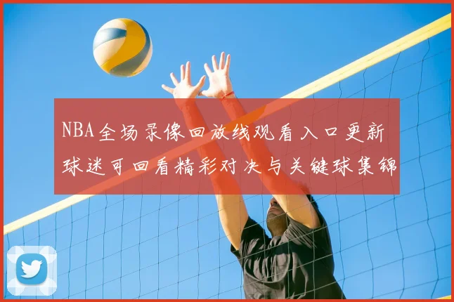 NBA全场录像回放线观看入口更新 球迷可回看精彩对决与关键球集锦