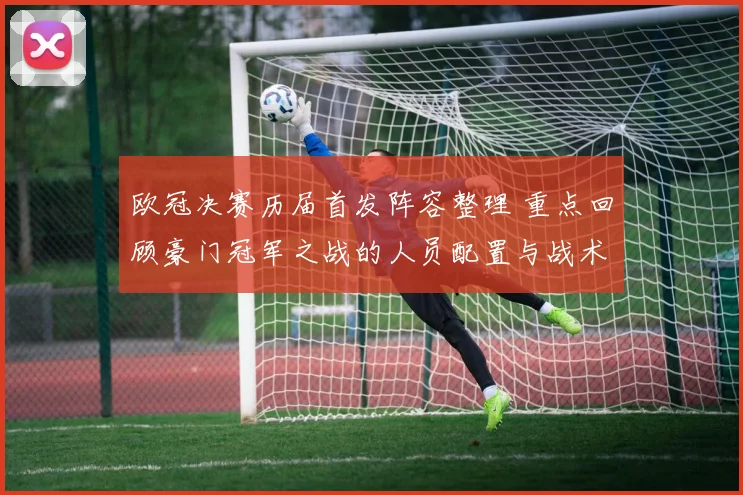欧冠决赛历届首发阵容整理 重点回顾豪门冠军之战的人员配置与战术看点