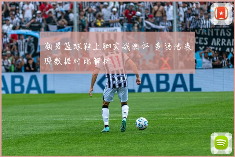 潮男篮球鞋上脚实战测评 多场地表现数据对比解析