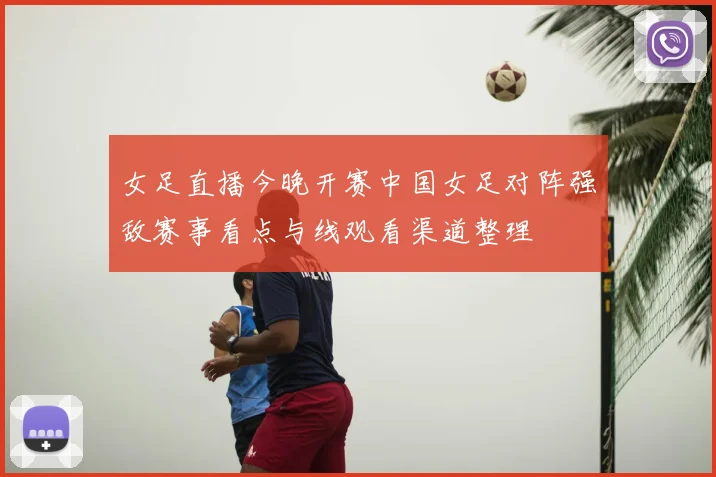 女足直播今晚开赛中国女足对阵强敌赛事看点与线观看渠道整理