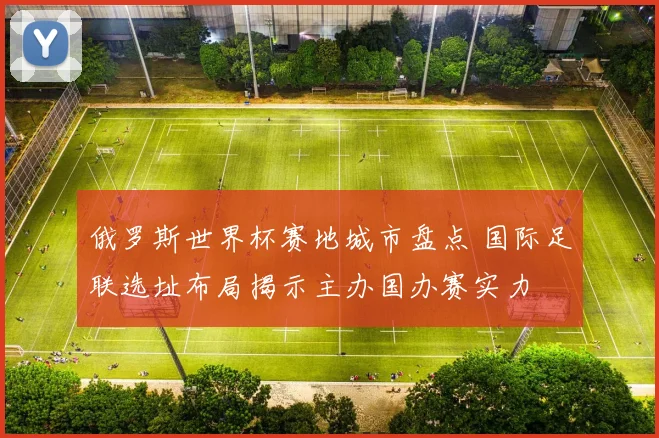 俄罗斯世界杯赛地城市盘点 国际足联选址布局揭示主办国办赛实力