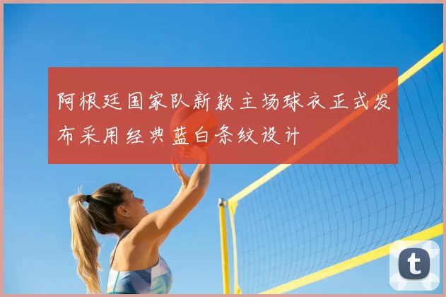 阿根廷国家队新款主场球衣正式发布采用经典蓝白条纹设计