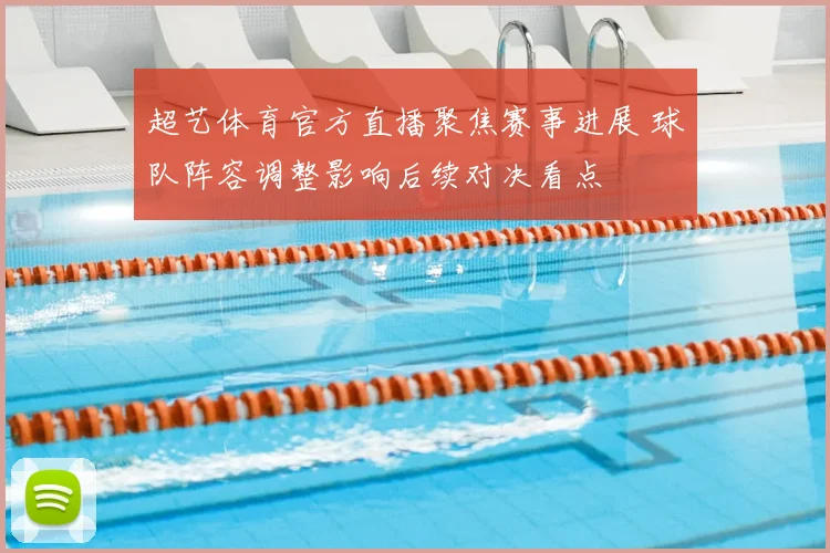 超艺体育官方直播聚焦赛事进展 球队阵容调整影响后续对决看点