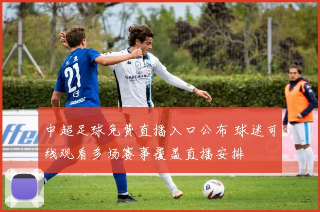 中超足球免费直播入口公布 球迷可线观看多场赛事覆盖直播安排