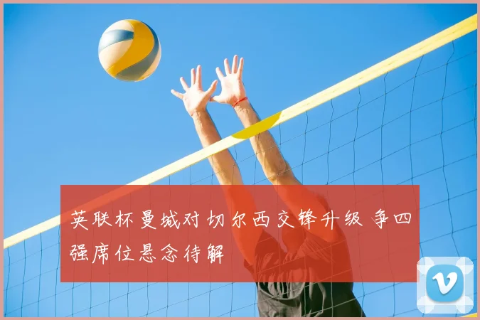 英联杯曼城对切尔西交锋升级 争四强席位悬念待解