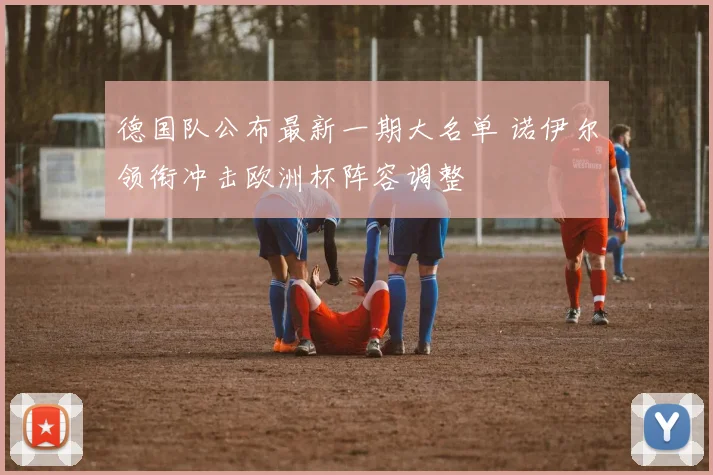 德国队公布最新一期大名单 诺伊尔领衔冲击欧洲杯阵容调整