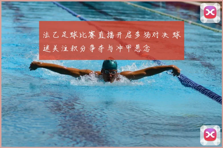 法乙足球比赛直播开启多场对决 球迷关注积分争夺与冲甲悬念