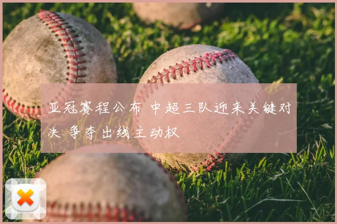 亚冠赛程公布 中超三队迎来关键对决 争夺出线主动权
