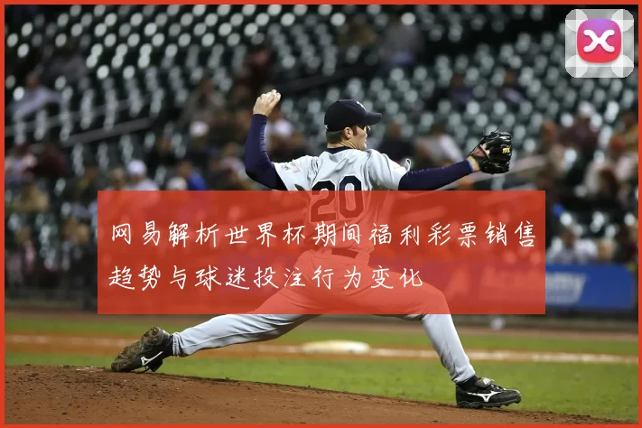 网易解析世界杯期间福利彩票销售趋势与球迷投注行为变化