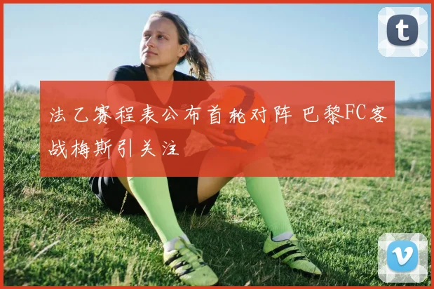 法乙赛程表公布首轮对阵 巴黎FC客战梅斯引关注