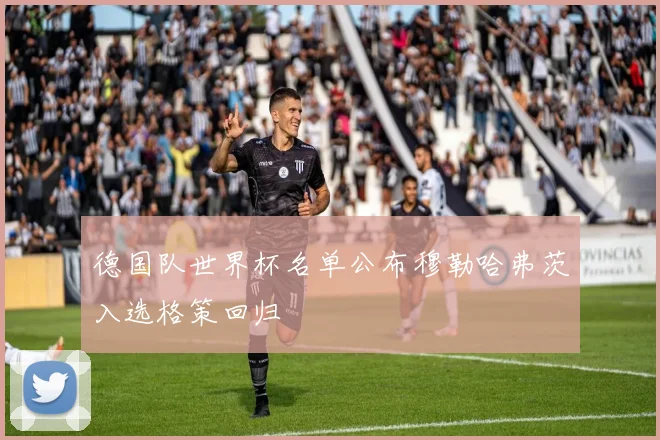 德国队世界杯名单公布穆勒哈弗茨入选格策回归