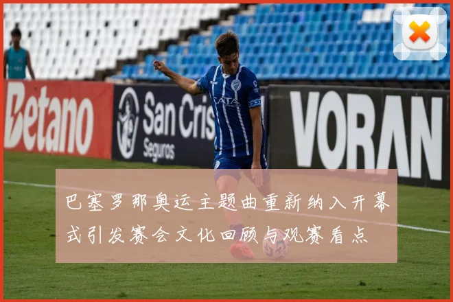 巴塞罗那奥运主题曲重新纳入开幕式引发赛会文化回顾与观赛看点