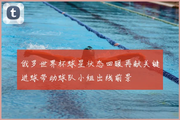 俄罗世界杯球星状态回暖再献关键进球带动球队小组出线前景