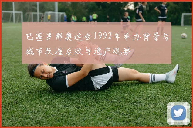 巴塞罗那奥运会1992年举办背景与城市改造后效与遗产观察