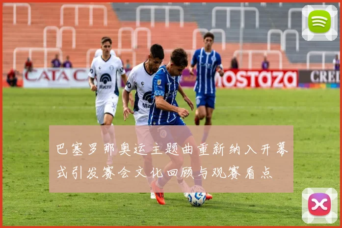 巴塞罗那奥运主题曲重新纳入开幕式引发赛会文化回顾与观赛看点