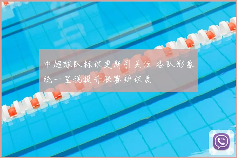 中超球队标识更新引关注 各队形象统一呈现提升联赛辨识度