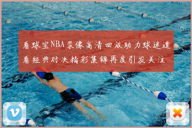 看球宝NBA录像高清回放助力球迷追看经典对决精彩集锦再度引发关注