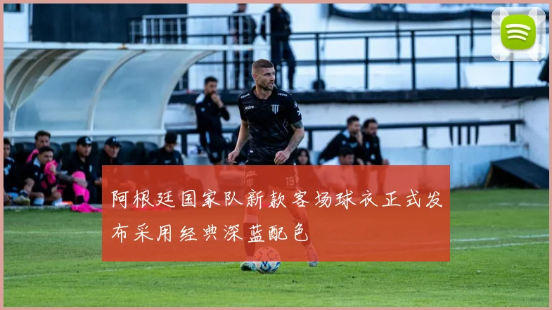 阿根廷国家队新款客场球衣正式发布采用经典深蓝配色
