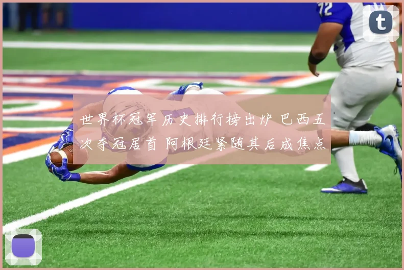 世界杯冠军历史排行榜出炉 巴西五次夺冠居首 阿根廷紧随其后成焦点