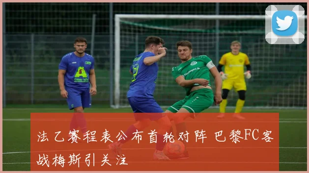 法乙赛程表公布首轮对阵 巴黎FC客战梅斯引关注