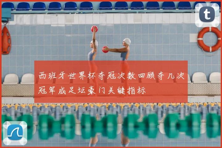 西班牙世界杯夺冠次数回顾夺几次冠军成足坛豪门关键指标