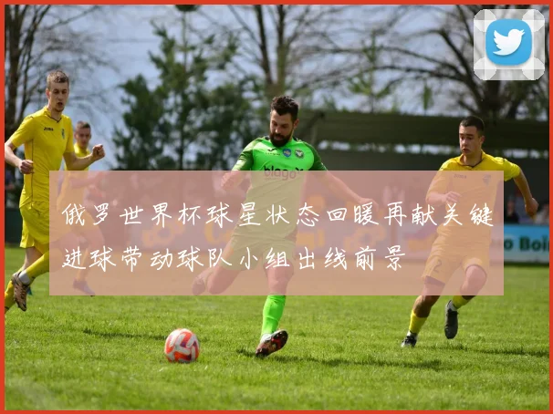 俄罗世界杯球星状态回暖再献关键进球带动球队小组出线前景