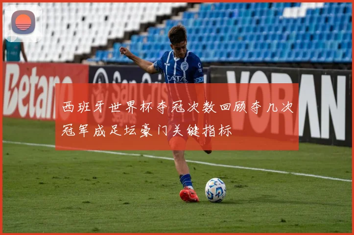 西班牙世界杯夺冠次数回顾夺几次冠军成足坛豪门关键指标