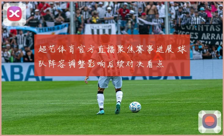 超艺体育官方直播聚焦赛事进展 球队阵容调整影响后续对决看点