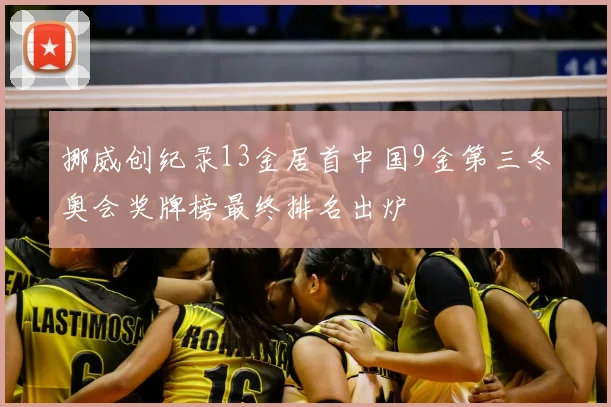 挪威创纪录13金居首中国9金第三冬奥会奖牌榜最终排名出炉