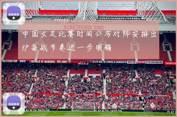 中国女足比赛时间公布对阵安排出炉备战节奏进一步明确