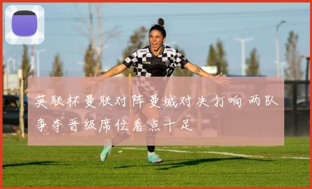 英联杯曼联对阵曼城对决打响 两队争夺晋级席位看点十足