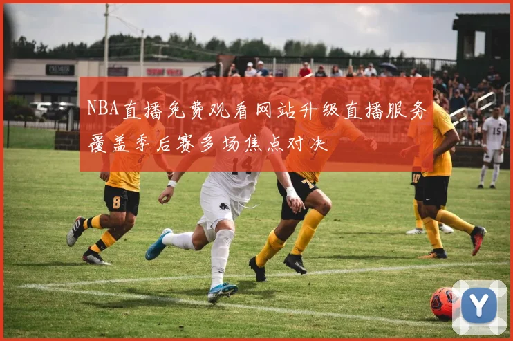 NBA直播免费观看网站升级直播服务覆盖季后赛多场焦点对决