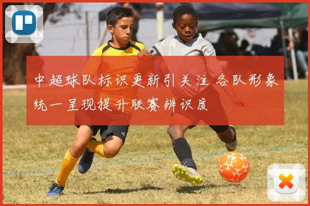 中超球队标识更新引关注 各队形象统一呈现提升联赛辨识度